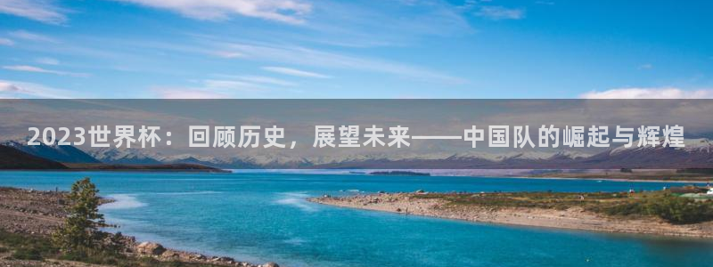 2026世界杯亞洲區(qū)預(yù)選賽：2023世界杯：回顧歷史，展望未來——中國隊(duì)的崛起與輝煌